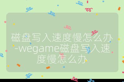 磁盤寫入速度慢怎么辦-wegame磁盤寫入速度慢怎么辦