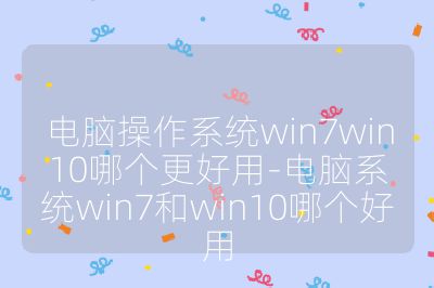 電腦操作系統win7win10哪個更好用-電腦系統win7和win10哪個好用