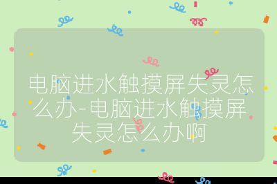 電腦進水觸摸屏失靈怎么辦-電腦進水觸摸屏失靈怎么辦啊