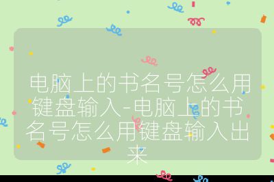 電腦上的書名號怎么用鍵盤輸入-電腦上的書名號怎么用鍵盤輸入出來