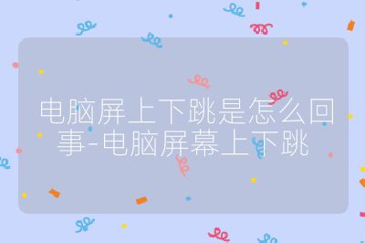 電腦屏上下跳是怎么回事-電腦屏幕上下跳