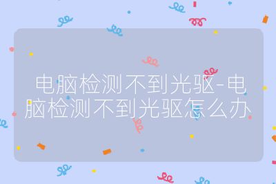 電腦檢測不到光驅-電腦檢測不到光驅怎么辦