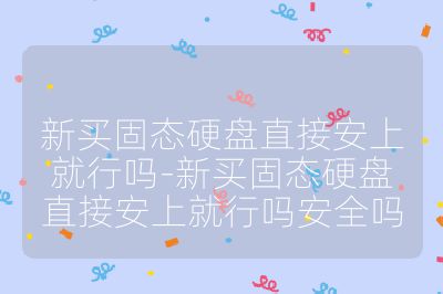 新買固態硬盤直接安上就行嗎-新買固態硬盤直接安上就行嗎安全嗎