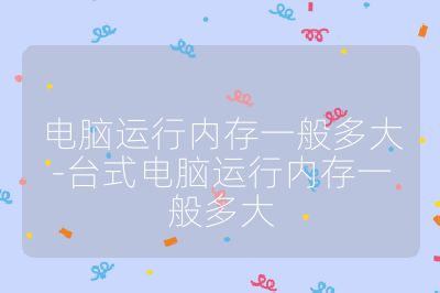 電腦運行內存一般多大-臺式電腦運行內存一般多大