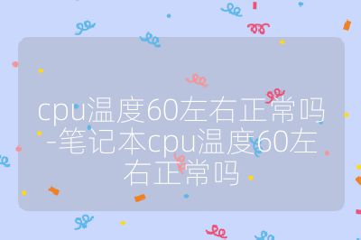 cpu溫度60左右正常嗎-筆記本cpu溫度60左右正常嗎
