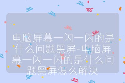 電腦屏幕一閃一閃的是什么問題黑屏-電腦屏幕一閃一閃的是什么問題黑屏怎么解決