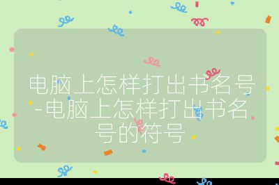 電腦上怎樣打出書名號-電腦上怎樣打出書名號的符號