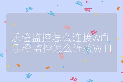 樂橙監控怎么連接wifi-樂橙監控怎么連接WIFI