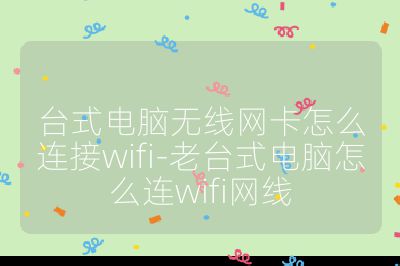臺式電腦無線網卡怎么連接wifi-老臺式電腦怎么連wifi網線