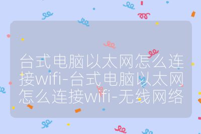 臺式電腦以太網怎么連接wifi-臺式電腦以太網怎么連接wifi-無線網絡