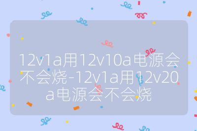 12v1a用12v10a電源會不會燒-12v1a用12v20a電源會不會燒