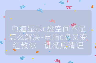 電腦顯示c盤空間不足怎么解決-電腦c盤又變紅教你一鍵徹底清理