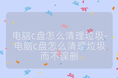 電腦c盤怎么清理垃圾-電腦c盤怎么清理垃圾而不誤刪