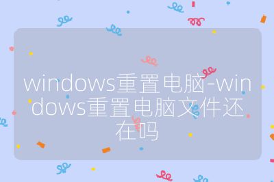 windows重置電腦-windows重置電腦文件還在嗎