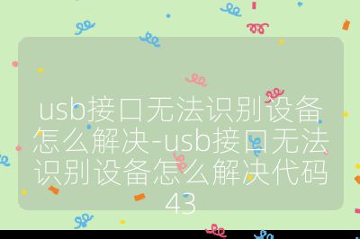 usb接口無法識別設(shè)備怎么解決-usb接口無法識別設(shè)備怎么解決代碼43