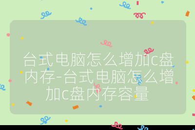 臺式電腦怎么增加c盤內存-臺式電腦怎么增加c盤內存容量