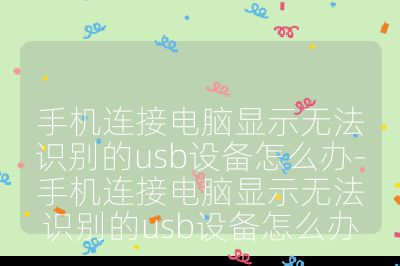 手機連接電腦顯示無法識別的usb設備怎么辦-手機連接電腦顯示無法識別的usb設備怎么辦