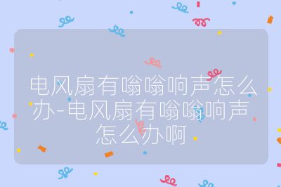 電風扇有嗡嗡響聲怎么辦-電風扇有嗡嗡響聲怎么辦啊