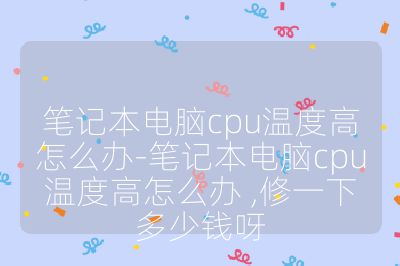 筆記本電腦cpu溫度高怎么辦-筆記本電腦cpu溫度高怎么辦 ,修一下多少錢呀