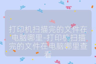 打印機掃描完的文件在電腦哪里-打印機掃描完的文件在電腦哪里查看