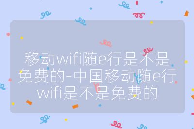 移動wifi隨e行是不是免費的-中國移動隨e行wifi是不是免費的