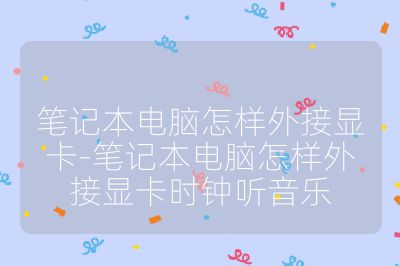 筆記本電腦怎樣外接顯卡-筆記本電腦怎樣外接顯卡時鐘聽音樂