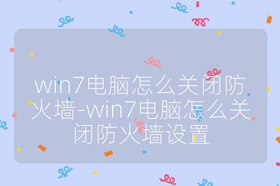 win7電腦怎么關閉防火墻-win7電腦怎么關閉防火墻設置