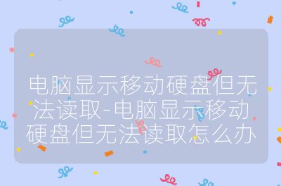 電腦顯示移動硬盤但無法讀取-電腦顯示移動硬盤但無法讀取怎么辦
