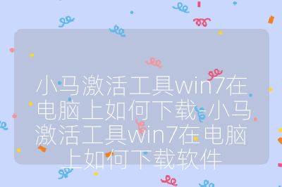 小馬激活工具win7在電腦上如何下載-小馬激活工具win7在電腦上如何下載軟件