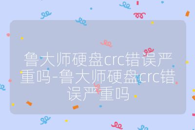 魯大師硬盤crc錯誤嚴重嗎-魯大師硬盤crc錯誤嚴重嗎