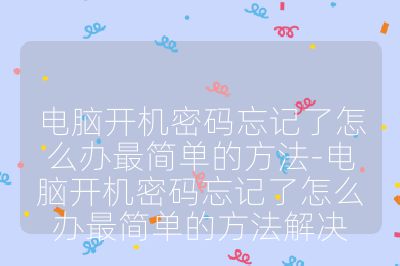 電腦開機(jī)密碼忘記了怎么辦最簡(jiǎn)單的方法-電腦開機(jī)密碼忘記了怎么辦最簡(jiǎn)單的方法解決