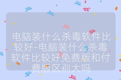 電腦裝什么殺毒軟件比較好-電腦裝什么殺毒軟件比較好免費版和付費版區別大嗎