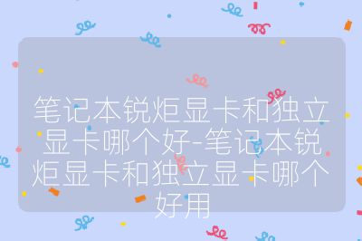 筆記本銳炬顯卡和獨立顯卡哪個好-筆記本銳炬顯卡和獨立顯卡哪個好用