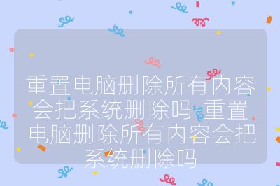 重置電腦刪除所有內(nèi)容會(huì)把系統(tǒng)刪除嗎-重置電腦刪除所有內(nèi)容會(huì)把系統(tǒng)刪除嗎
