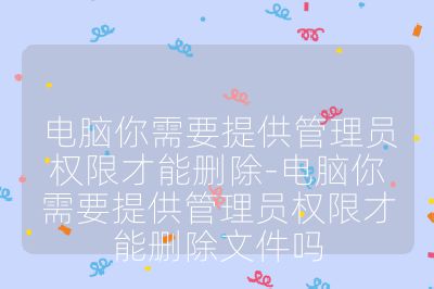 電腦你需要提供管理員權限才能刪除-電腦你需要提供管理員權限才能刪除文件嗎