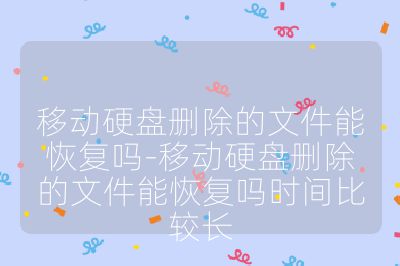移動硬盤刪除的文件能恢復嗎-移動硬盤刪除的文件能恢復嗎時間比較長