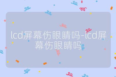 lcd屏幕傷眼睛嗎-lcd屏幕傷眼睛嗎