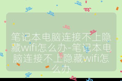 筆記本電腦連接不上隱藏wifi怎么辦-筆記本電腦連接不上隱藏wifi怎么辦