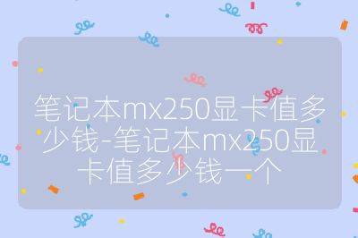 筆記本mx250顯卡值多少錢-筆記本mx250顯卡值多少錢一個
