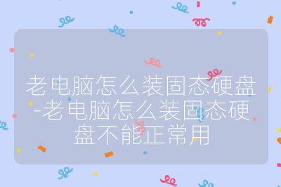 老電腦怎么裝固態硬盤-老電腦怎么裝固態硬盤不能正常用