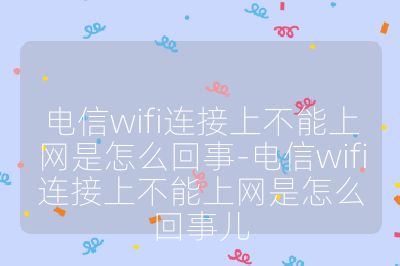 電信wifi連接上不能上網是怎么回事-電信wifi連接上不能上網是怎么回事兒