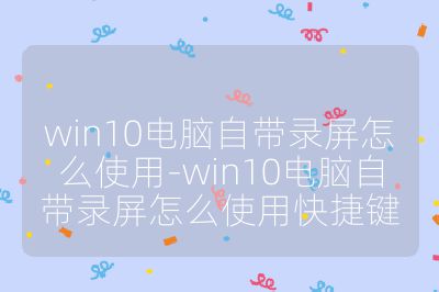 win10電腦自帶錄屏怎么使用-win10電腦自帶錄屏怎么使用快捷鍵