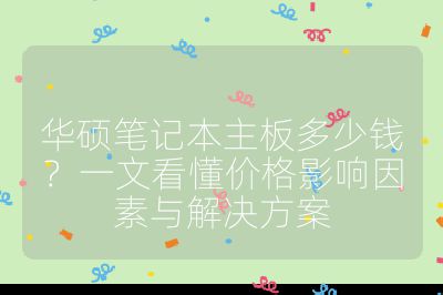 華碩筆記本主板多少錢？一文看懂價格影響因素與解決方案