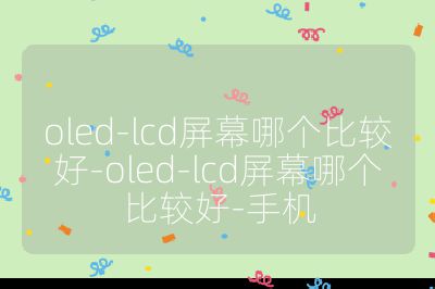 oled-lcd屏幕哪個比較好-oled-lcd屏幕哪個比較好-手機