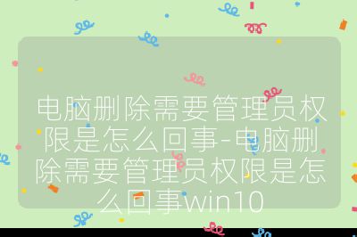 電腦刪除需要管理員權限是怎么回事-電腦刪除需要管理員權限是怎么回事win10