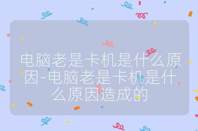 電腦老是卡機(jī)是什么原因-電腦老是卡機(jī)是什么原因造成的