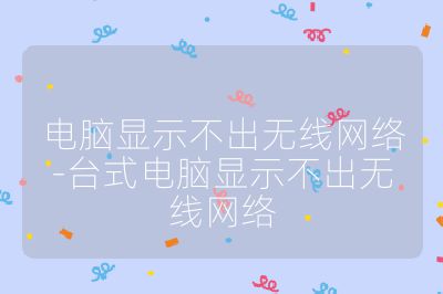 電腦顯示不出無(wú)線網(wǎng)絡(luò)-臺(tái)式電腦顯示不出無(wú)線網(wǎng)絡(luò)
