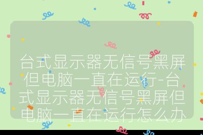 臺式顯示器無信號黑屏但電腦一直在運行-臺式顯示器無信號黑屏但電腦一直在運行怎么辦