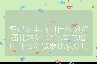 筆記本電腦用什么瀏覽器比較好-筆記本電腦用什么瀏覽器比較好用