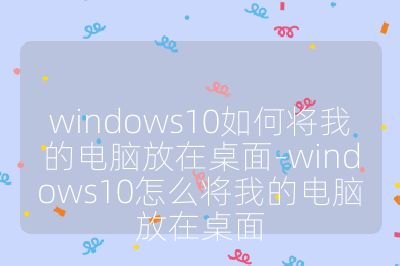 windows10如何將我的電腦放在桌面-windows10怎么將我的電腦放在桌面